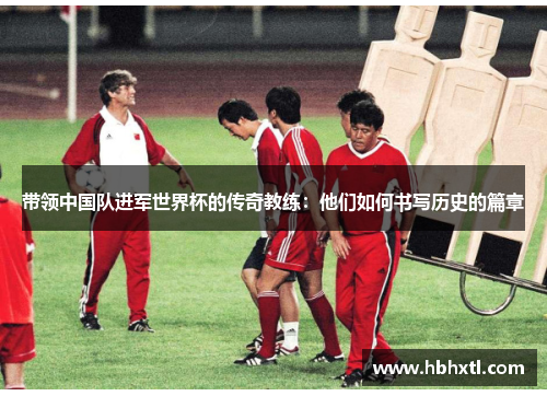 带领中国队进军世界杯的传奇教练：他们如何书写历史的篇章