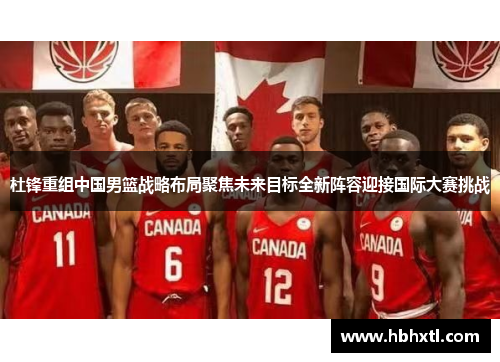 杜锋重组中国男篮战略布局聚焦未来目标全新阵容迎接国际大赛挑战