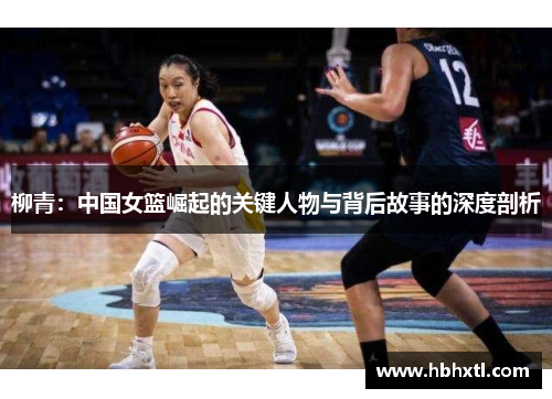 柳青：中国女篮崛起的关键人物与背后故事的深度剖析