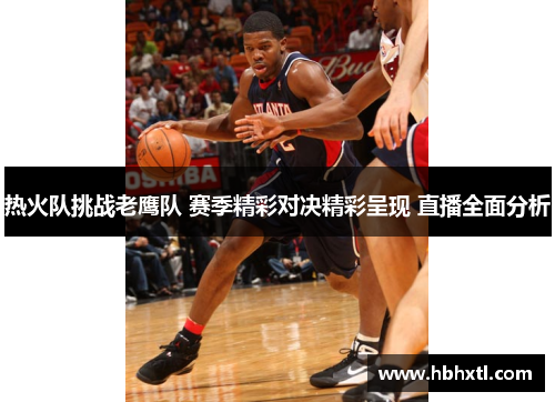 热火队挑战老鹰队 赛季精彩对决精彩呈现 直播全面分析