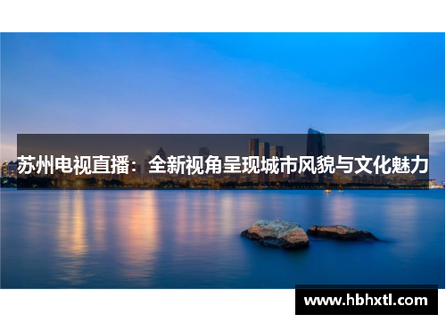 苏州电视直播：全新视角呈现城市风貌与文化魅力
