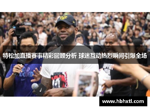 特松加直播赛事精彩回顾分析 球迷互动热烈瞬间引爆全场