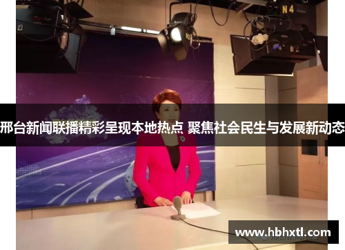 邢台新闻联播精彩呈现本地热点 聚焦社会民生与发展新动态
