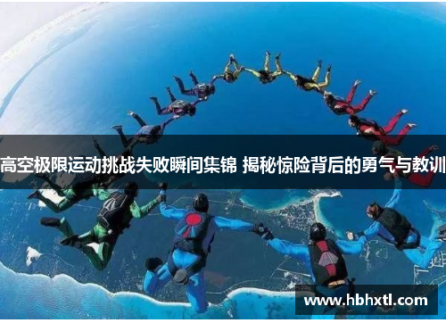 高空极限运动挑战失败瞬间集锦 揭秘惊险背后的勇气与教训